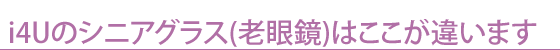 i4Uのシニアグラス(老眼鏡)はここが違います。