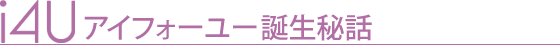i4Uアイフォーユーの誕生秘話