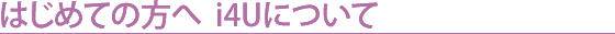 はじめての方へ i4Uについて