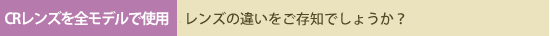 CRレンズを全モデルで使用